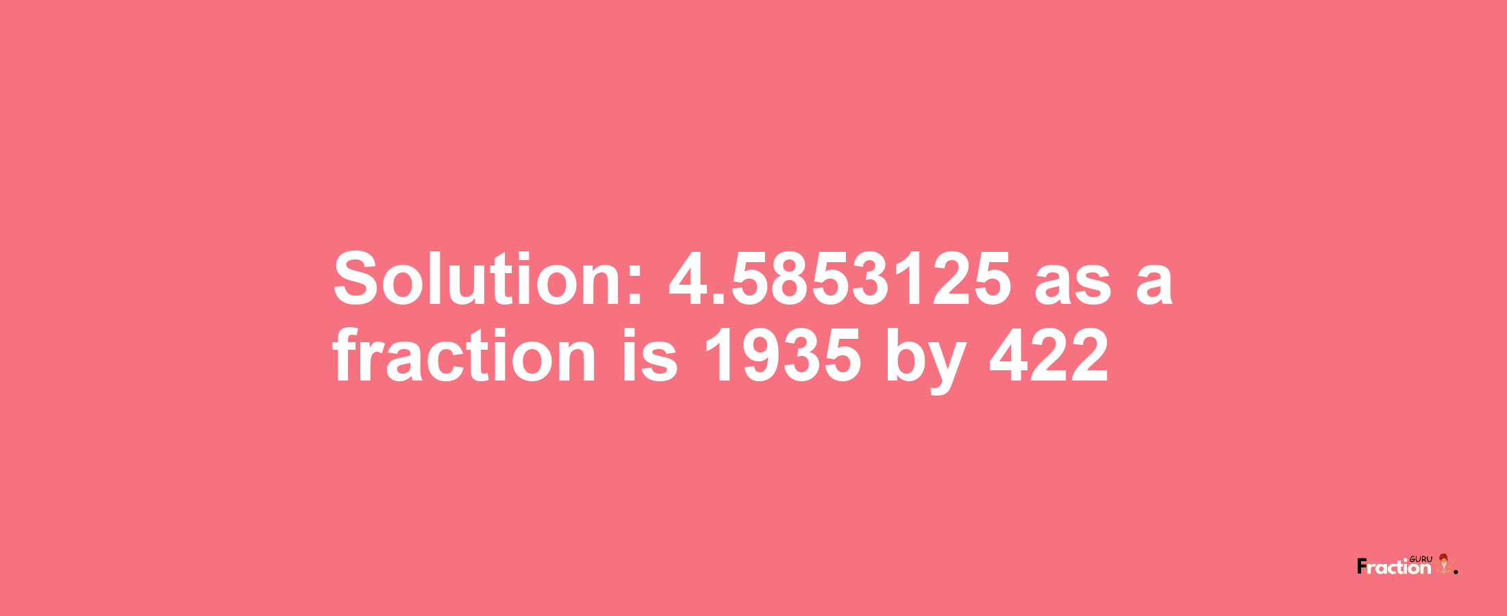 Solution:4.5853125 as a fraction is 1935/422